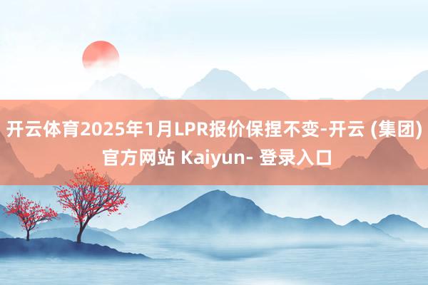 开云体育2025年1月LPR报价保捏不变-开云 (集团) 官方网站 Kaiyun- 登录入口