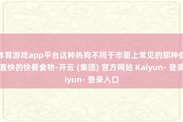 体育游戏app平台这种热狗不同于市面上常见的那种低价、直快的快餐食物-开云 (集团) 官方网站 Kaiyun- 登录入口
