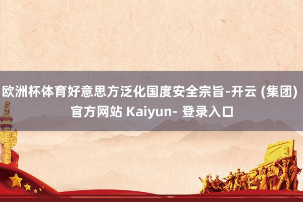 欧洲杯体育好意思方泛化国度安全宗旨-开云 (集团) 官方网站 Kaiyun- 登录入口