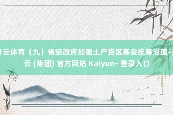 开云体育　　（九）省级政府加强土产货区基金统筹治理-开云 (集团) 官方网站 Kaiyun- 登录入口