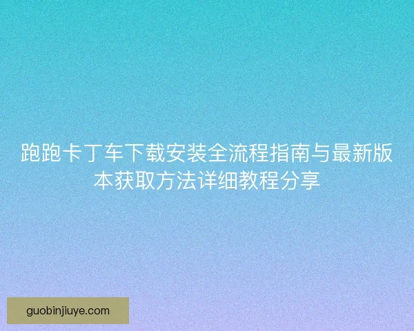 跑跑卡丁车下载安装全流程指南与最新版本获取方法详细教程分享