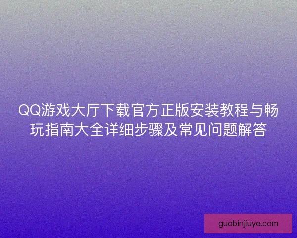 QQ游戏大厅下载官方正版安装教程与畅玩指南大全详细步骤及常见问题解答