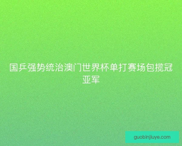 国乒强势统治澳门世界杯单打赛场包揽冠亚军