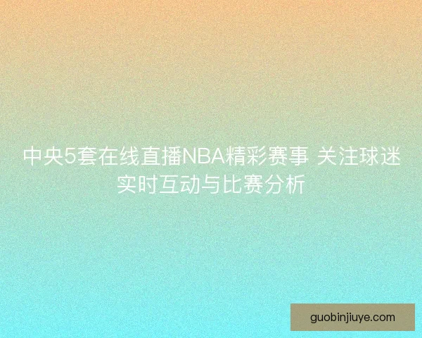 中央5套在线直播NBA精彩赛事 关注球迷实时互动与比赛分析