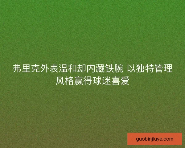 弗里克外表温和却内藏铁腕 以独特管理风格赢得球迷喜爱