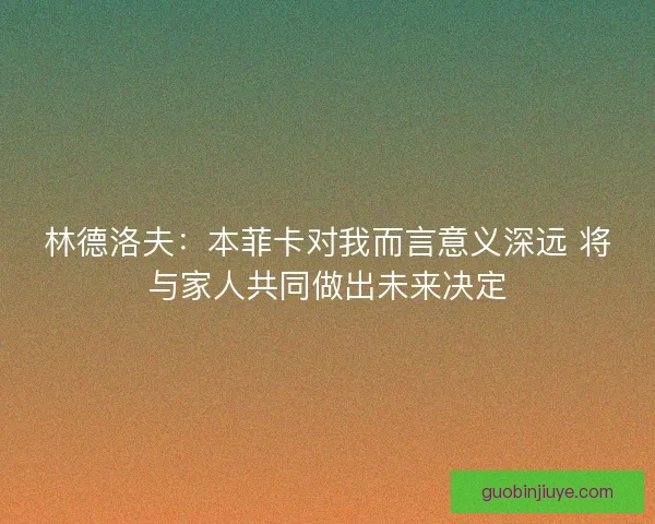 林德洛夫：本菲卡对我而言意义深远 将与家人共同做出未来决定