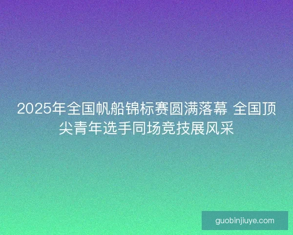2025年全国帆船锦标赛圆满落幕 全国顶尖青年选手同场竞技展风采
