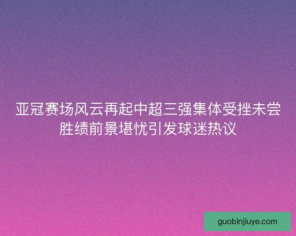 亚冠赛场风云再起中超三强集体受挫未尝胜绩前景堪忧引发球迷热议