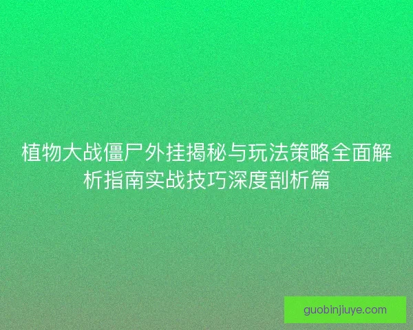 植物大战僵尸外挂揭秘与玩法策略全面解析指南实战技巧深度剖析篇