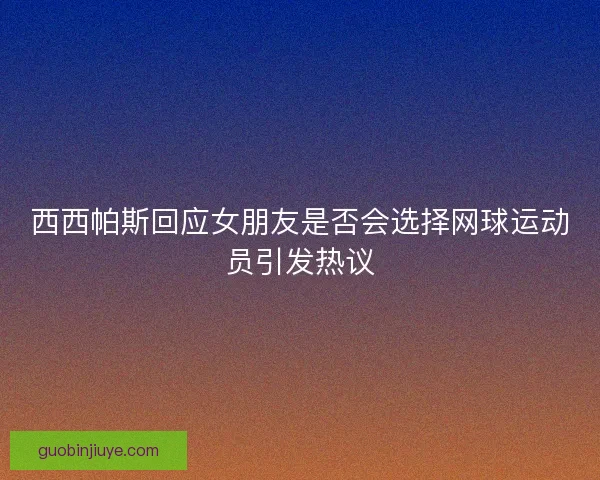 西西帕斯回应女朋友是否会选择网球运动员引发热议