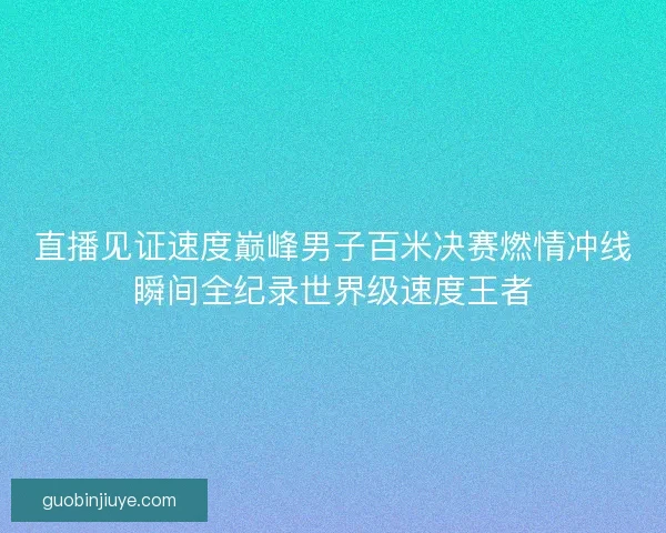 直播见证速度巅峰男子百米决赛燃情冲线瞬间全纪录世界级速度王者