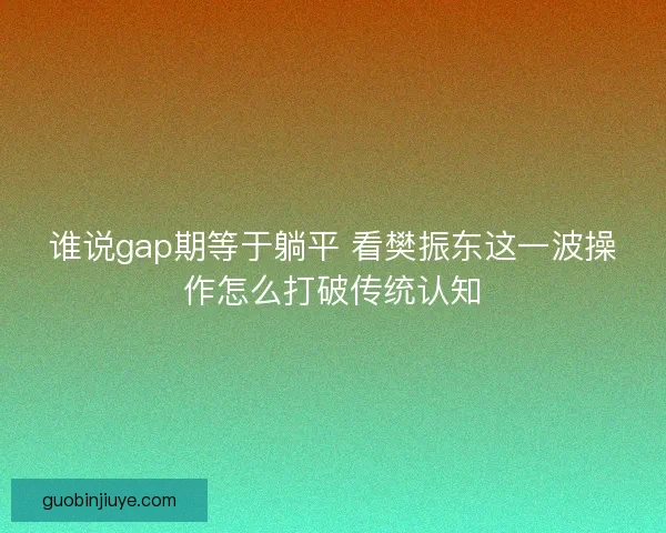 谁说gap期等于躺平 看樊振东这一波操作怎么打破传统认知