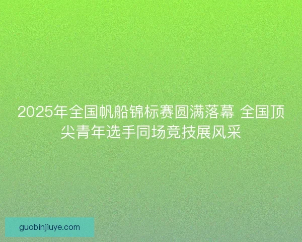 2025年全国帆船锦标赛圆满落幕 全国顶尖青年选手同场竞技展风采 2025年全国帆船锦标赛圆满落幕 全国顶尖青年选手同场竞技展风采