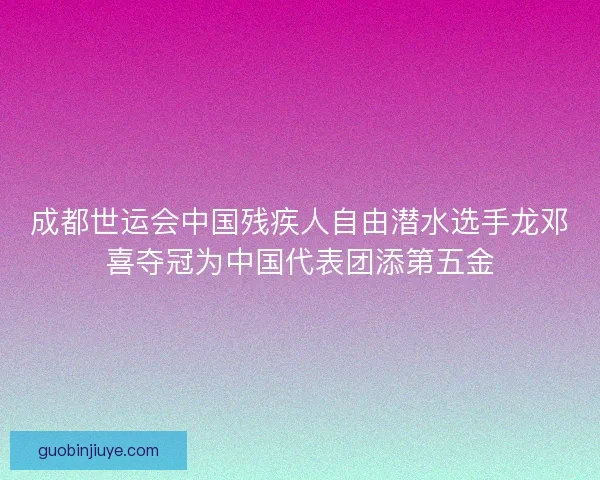 成都世运会中国残疾人自由潜水选手龙邓喜夺冠为中国代表团添第五金