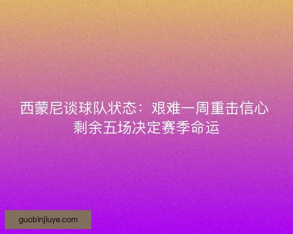 西蒙尼谈球队状态:艰难一周重击信心 剩余五场决定赛季命运 西蒙尼谈球队状态:艰难一周重击信心 剩余五场决定赛季命运