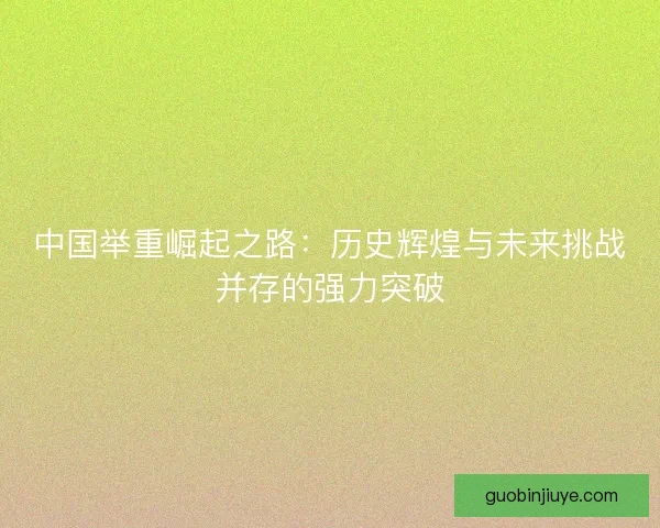 中国举重崛起之路：历史辉煌与未来挑战并存的强力突破