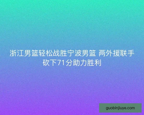 浙江男篮轻松战胜宁波男篮 两外援联手砍下71分助力胜利